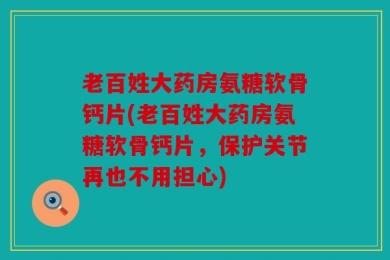 老百姓大药房氨糖软骨钙片(老百姓大药房氨糖软骨钙片，保护关节再也不用担心)