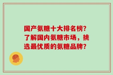 国产氨糖十大排名榜？了解国内氨糖市场，挑选最优质的氨糖品牌？