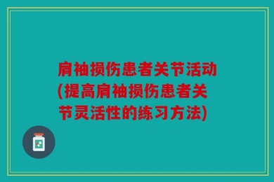 肩袖损伤患者关节活动(提高肩袖损伤患者关节灵活性的练习方法)