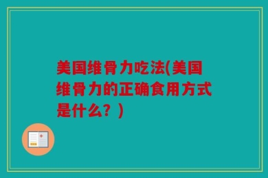 美国维骨力吃法(美国维骨力的正确食用方式是什么？)