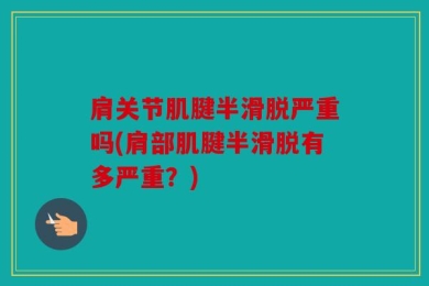肩关节肌腱半滑脱严重吗(肩部肌腱半滑脱有多严重？)