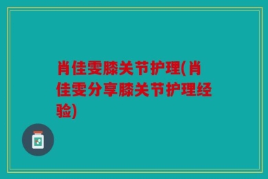 肖佳雯膝关节护理(肖佳雯分享膝关节护理经验)