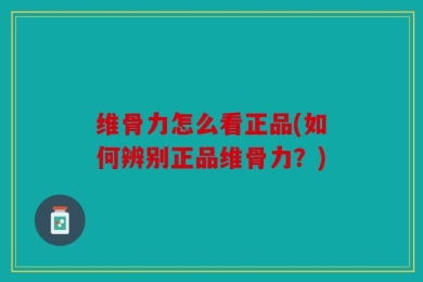 维骨力怎么看正品(如何辨别正品维骨力？)