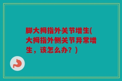 脚大拇指外关节增生(大拇指外侧关节异常增生，该怎么办？)