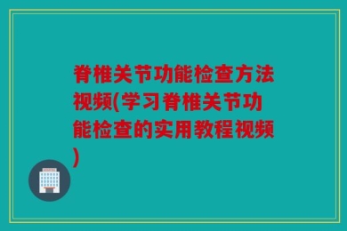 脊椎关节功能检查方法视频(学习脊椎关节功能检查的实用教程视频)