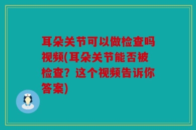 耳朵关节可以做检查吗视频(耳朵关节能否被检查？这个视频告诉你答案)