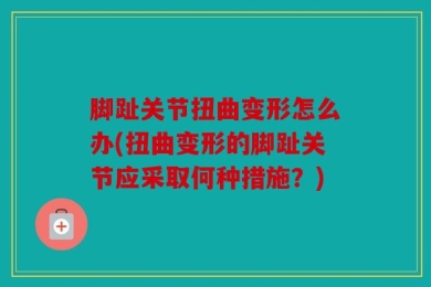 脚趾关节扭曲变形怎么办(扭曲变形的脚趾关节应采取何种措施？)