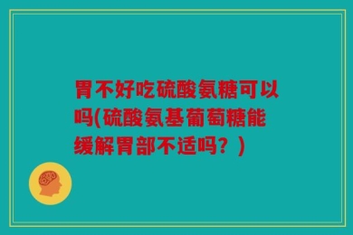 胃不好吃硫酸氨糖可以吗(硫酸氨基葡萄糖能缓解胃部不适吗？)