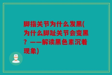 脚指关节为什么发黑(为什么脚趾关节会变黑？——解读黑色素沉着现象)