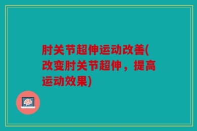 肘关节超伸运动改善(改变肘关节超伸，提高运动效果)