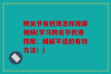 胯关节有积液怎样按摩视频(学习胯关节积液按摩：缓解不适的有效方法！)