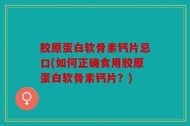 胶原蛋白软骨素钙片忌口(如何正确食用胶原蛋白软骨素钙片？)