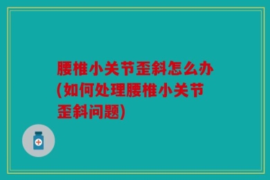 腰椎小关节歪斜怎么办(如何处理腰椎小关节歪斜问题)