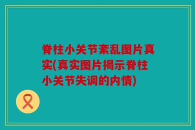 脊柱小关节紊乱图片真实(真实图片揭示脊柱小关节失调的内情)