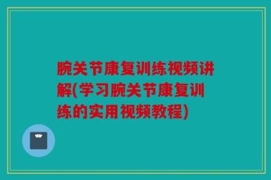 腕关节康复训练视频讲解(学习腕关节康复训练的实用视频教程)