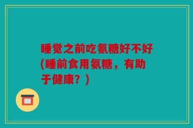 睡觉之前吃氨糖好不好(睡前食用氨糖，有助于健康？)