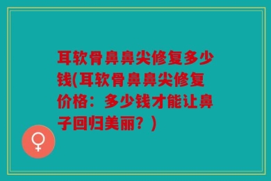 耳软骨鼻鼻尖修复多少钱(耳软骨鼻鼻尖修复价格：多少钱才能让鼻子回归美丽？)