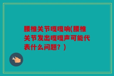 腰椎关节嘎嘎响(腰椎关节发出嘎嘎声可能代表什么问题？)