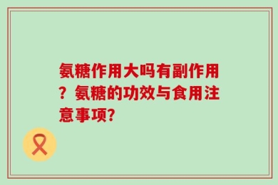 氨糖作用大吗有副作用？氨糖的功效与食用注意事项？