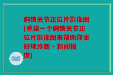 胸锁关节正位片影像图(重建一个胸锁关节正位片影像图来帮助你更好地诊断 - 新闻报道)