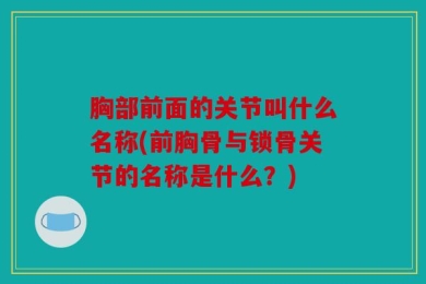 胸部前面的关节叫什么名称(前胸骨与锁骨关节的名称是什么？)