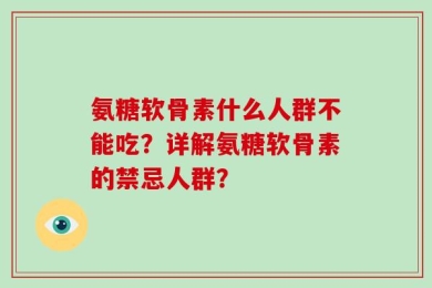 氨糖软骨素什么人群不能吃？详解氨糖软骨素的禁忌人群？