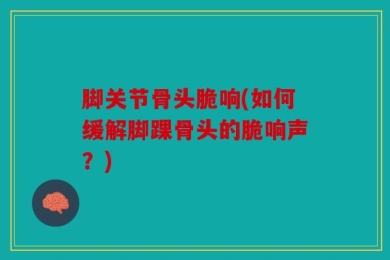 脚关节骨头脆响(如何缓解脚踝骨头的脆响声？)