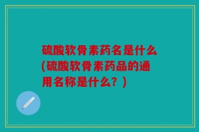 硫酸软骨素药名是什么(硫酸软骨素药品的通用名称是什么？)