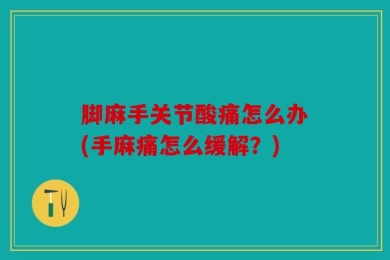 脚麻手关节酸痛怎么办(手麻痛怎么缓解？)