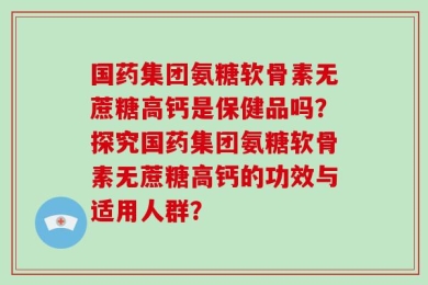 国药集团氨糖软骨素无蔗糖高钙是保健品吗？探究国药集团氨糖软骨素无蔗糖高钙的功效与适用人群？