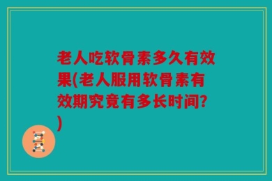 老人吃软骨素多久有效果(老人服用软骨素有效期究竟有多长时间？)