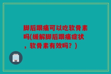 脚后跟痛可以吃软骨素吗(缓解脚后跟痛症状，软骨素有效吗？)