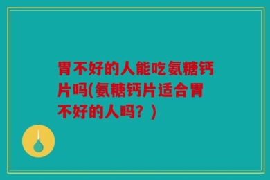 胃不好的人能吃氨糖钙片吗(氨糖钙片适合胃不好的人吗？)