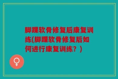 脚踝软骨修复后康复训练(脚踝软骨修复后如何进行康复训练？)