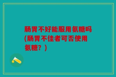 肠胃不好能服用氨糖吗(肠胃不佳者可否使用氨糖？)
