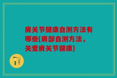 肩关节健康自测方法有哪些(肩部自测方法，关爱肩关节健康)