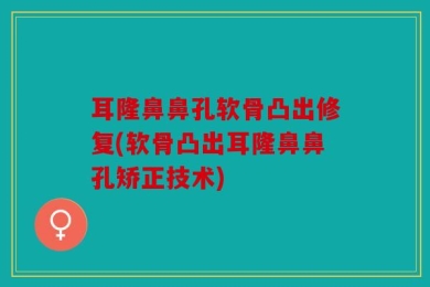 耳隆鼻鼻孔软骨凸出修复(软骨凸出耳隆鼻鼻孔矫正技术)
