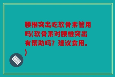 腰椎突出吃软骨素管用吗(软骨素对腰椎突出有帮助吗？建议食用。)