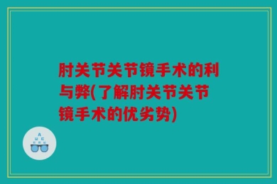 肘关节关节镜手术的利与弊(了解肘关节关节镜手术的优劣势)