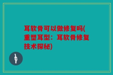 耳软骨可以做修复吗(重塑耳型：耳软骨修复技术探秘)