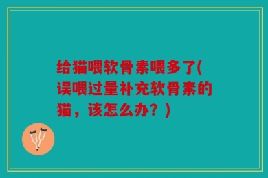 给猫喂软骨素喂多了(误喂过量补充软骨素的猫，该怎么办？)