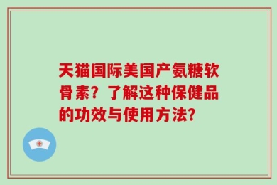 天猫国际美国产氨糖软骨素？了解这种保健品的功效与使用方法？