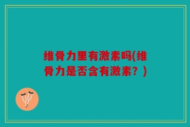 维骨力里有激素吗(维骨力是否含有激素？)