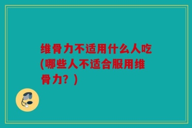 维骨力不适用什么人吃(哪些人不适合服用维骨力？)