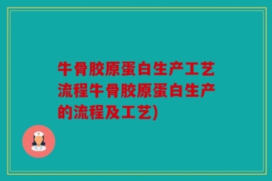 牛骨胶原蛋白生产工艺流程牛骨胶原蛋白生产的流程及工艺)