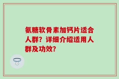 氨糖软骨素加钙片适合人群？详细介绍适用人群及功效？
