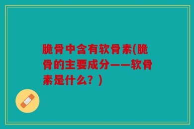 脆骨中含有软骨素(脆骨的主要成分——软骨素是什么？)