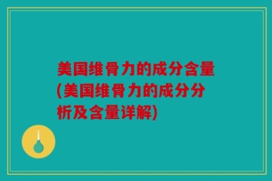 美国维骨力的成分含量(美国维骨力的成分分析及含量详解)