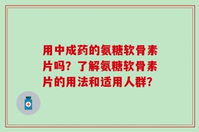 用中成药的氨糖软骨素片吗？了解氨糖软骨素片的用法和适用人群？