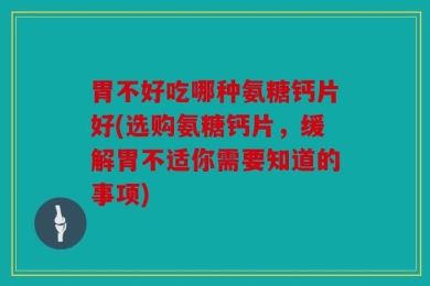 胃不好吃哪种氨糖钙片好(选购氨糖钙片，缓解胃不适你需要知道的事项)